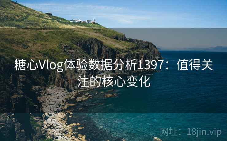 糖心Vlog体验数据分析1397:值得关注的核心变化 第2张 糖心Vlog体验数据分析1397:值得关注的核心变化 第2张
