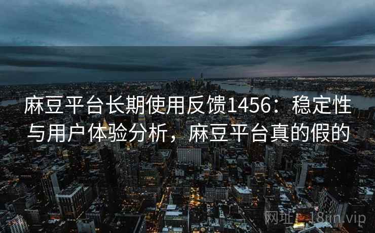 麻豆平台长期使用反馈1456:稳定性与用户体验分析,麻豆平台真的假的 第1张 麻豆平台长期使用反馈1456:稳定性与用户体验分析,麻豆平台真的假的 第1张