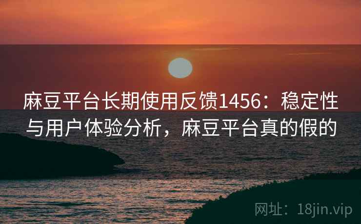 麻豆平台长期使用反馈1456:稳定性与用户体验分析,麻豆平台真的假的 第2张 麻豆平台长期使用反馈1456:稳定性与用户体验分析,麻豆平台真的假的 第2张