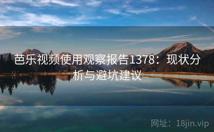 芭乐视频使用观察报告1378:现状分析与避坑建议 第2张 芭乐视频使用观察报告1378:现状分析与避坑建议 第2张