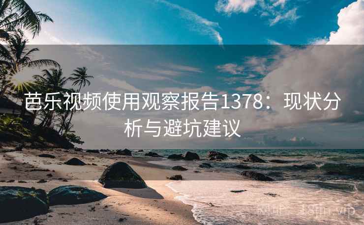 芭乐视频使用观察报告1378:现状分析与避坑建议 第1张 芭乐视频使用观察报告1378:现状分析与避坑建议 第1张