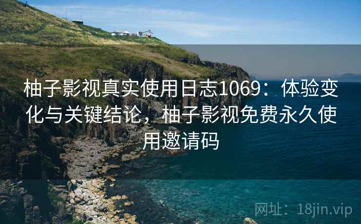 柚子影视真实使用日志1069：体验变化与关键结论，柚子影视免费永久使用邀请码  第1张