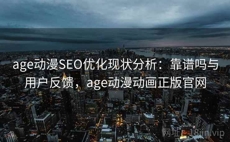 age动漫SEO优化现状分析:靠谱吗与用户反馈,age动漫动画正版官网 第1张 age动漫SEO优化现状分析:靠谱吗与用户反馈,age动漫动画正版官网 第1张