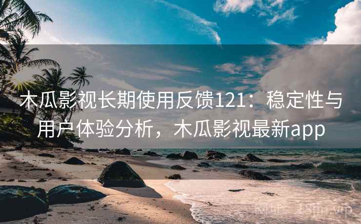 木瓜影视长期使用反馈121：稳定性与用户体验分析，木瓜影视最新app  第2张