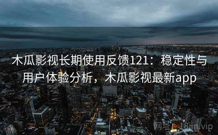 木瓜影视长期使用反馈121：稳定性与用户体验分析，木瓜影视最新app  第1张