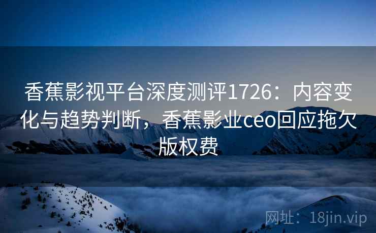 香蕉影视平台深度测评1726:内容变化与趋势判断,香蕉影业ceo回应拖欠版权费 第2张 香蕉影视平台深度测评1726:内容变化与趋势判断,香蕉影业ceo回应拖欠版权费 第2张