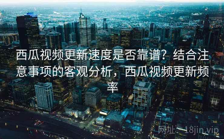 西瓜视频更新速度是否靠谱?结合注意事项的客观分析,西瓜视频更新频率 第1张 西瓜视频更新速度是否靠谱?结合注意事项的客观分析,西瓜视频更新频率 第1张