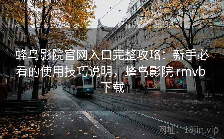 蜂鸟影院官网入口完整攻略:新手必看的使用技巧说明,蜂鸟影院 rmvb 下载 第1张 蜂鸟影院官网入口完整攻略:新手必看的使用技巧说明,蜂鸟影院 rmvb 下载 第1张