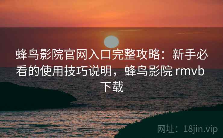 蜂鸟影院官网入口完整攻略:新手必看的使用技巧说明,蜂鸟影院 rmvb 下载 第2张 蜂鸟影院官网入口完整攻略:新手必看的使用技巧说明,蜂鸟影院 rmvb 下载 第2张
