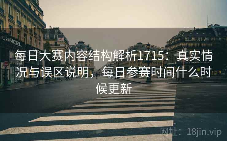 每日大赛内容结构解析1715:真实情况与误区说明,每日参赛时间什么时候更新 第2张 每日大赛内容结构解析1715:真实情况与误区说明,每日参赛时间什么时候更新 第2张