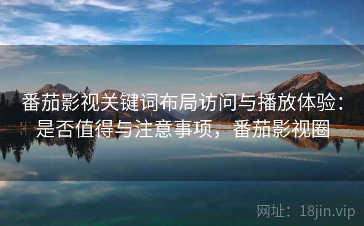 番茄影视关键词布局访问与播放体验:是否值得与注意事项,番茄影视圈 第1张 番茄影视关键词布局访问与播放体验:是否值得与注意事项,番茄影视圈 第1张