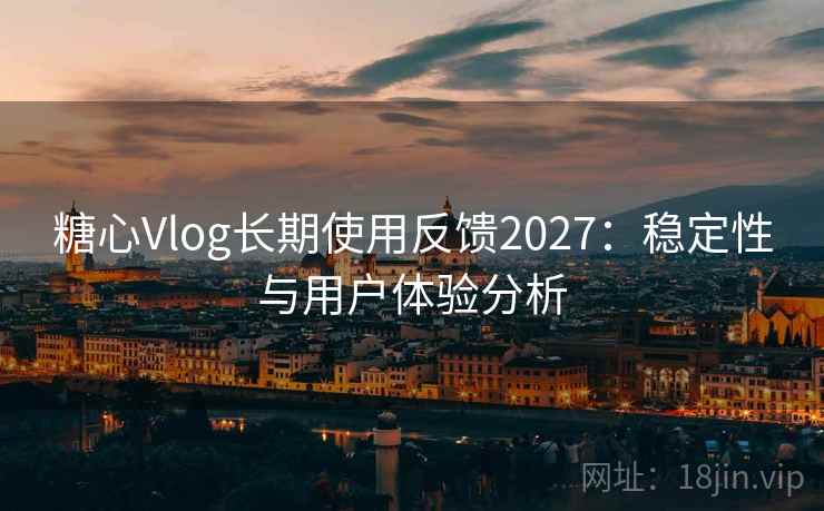 糖心Vlog长期使用反馈2027:稳定性与用户体验分析 第1张 糖心Vlog长期使用反馈2027:稳定性与用户体验分析 第1张