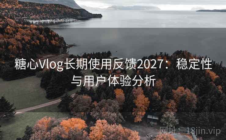 糖心Vlog长期使用反馈2027:稳定性与用户体验分析 第2张 糖心Vlog长期使用反馈2027:稳定性与用户体验分析 第2张