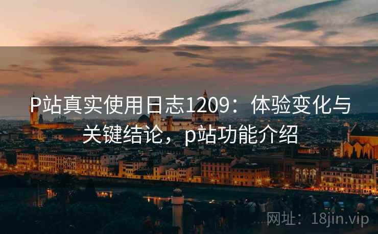 P站真实使用日志1209:体验变化与关键结论,p站功能介绍 第1张 P站真实使用日志1209:体验变化与关键结论,p站功能介绍 第1张