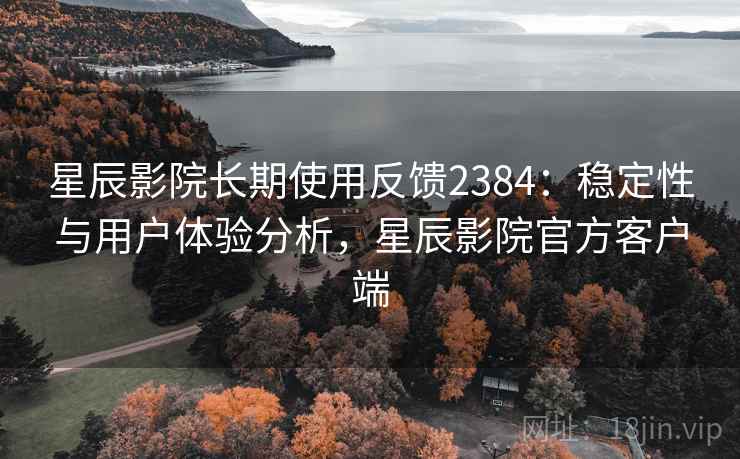 星辰影院长期使用反馈2384：稳定性与用户体验分析，星辰影院官方客户端  第1张