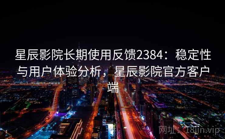 星辰影院长期使用反馈2384：稳定性与用户体验分析，星辰影院官方客户端  第2张