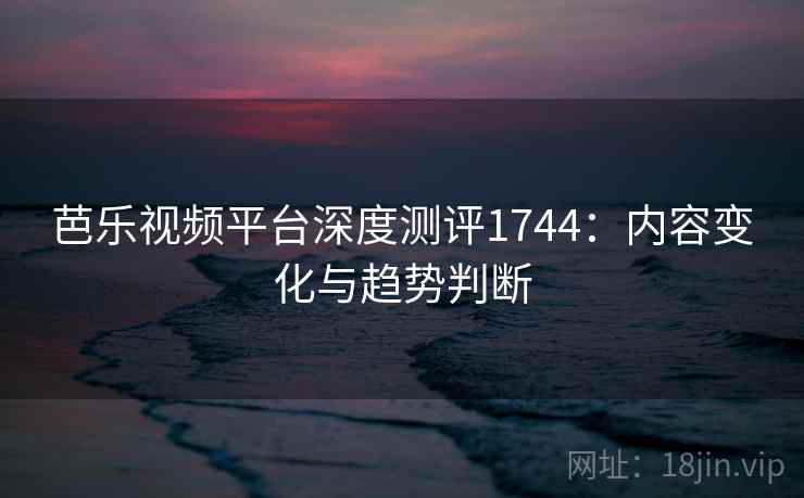 芭乐视频平台深度测评1744:内容变化与趋势判断 第1张 芭乐视频平台深度测评1744:内容变化与趋势判断 第1张