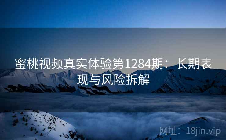 蜜桃视频真实体验第1284期:长期表现与风险拆解 第2张 蜜桃视频真实体验第1284期:长期表现与风险拆解 第2张