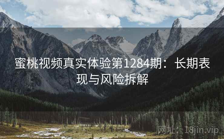 蜜桃视频真实体验第1284期:长期表现与风险拆解 第1张 蜜桃视频真实体验第1284期:长期表现与风险拆解 第1张