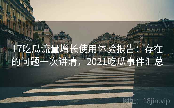 17吃瓜流量增长使用体验报告：存在的问题一次讲清，2021吃瓜事件汇总  第2张