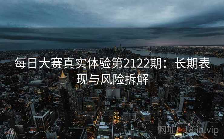 每日大赛真实体验第2122期:长期表现与风险拆解 第1张 每日大赛真实体验第2122期:长期表现与风险拆解 第1张