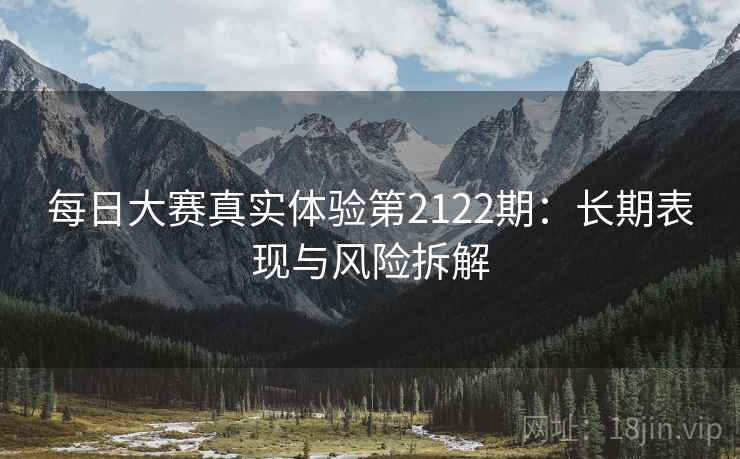 每日大赛真实体验第2122期:长期表现与风险拆解 第2张 每日大赛真实体验第2122期:长期表现与风险拆解 第2张