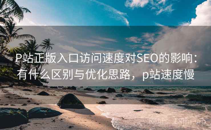 P站正版入口访问速度对SEO的影响:有什么区别与优化思路,p站速度慢 第1张 P站正版入口访问速度对SEO的影响:有什么区别与优化思路,p站速度慢 第1张