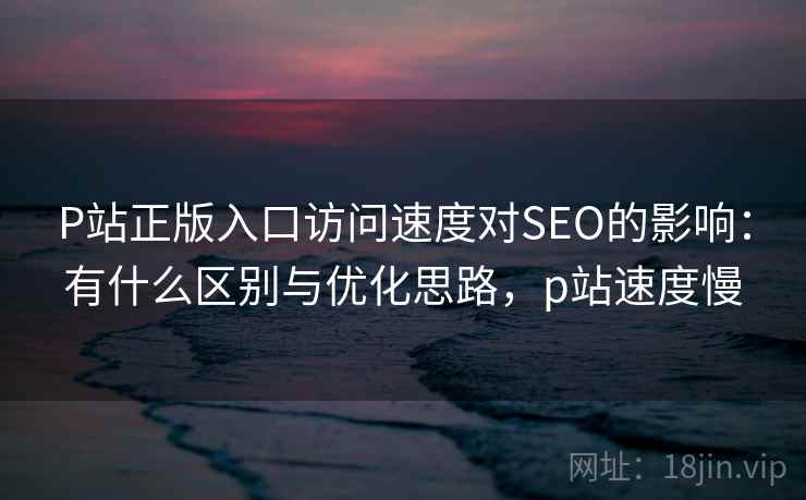 P站正版入口访问速度对SEO的影响:有什么区别与优化思路,p站速度慢 第2张 P站正版入口访问速度对SEO的影响:有什么区别与优化思路,p站速度慢 第2张