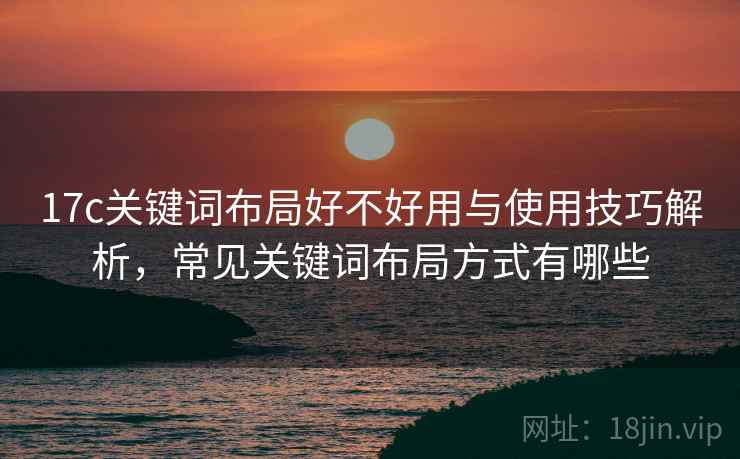 17c关键词布局好不好用与使用技巧解析，常见关键词布局方式有哪些  第1张