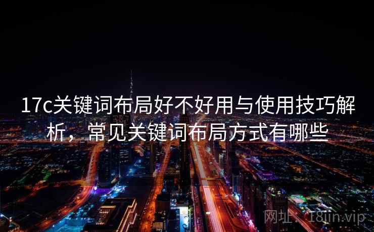 17c关键词布局好不好用与使用技巧解析，常见关键词布局方式有哪些  第2张