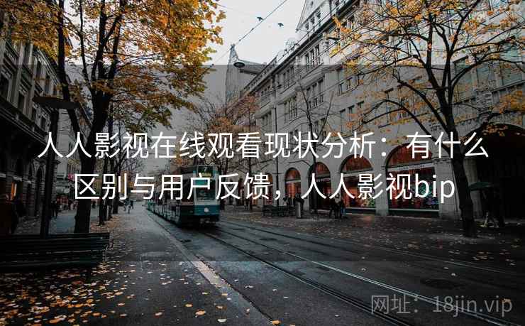 人人影视在线观看现状分析:有什么区别与用户反馈,人人影视bip 第2张 人人影视在线观看现状分析:有什么区别与用户反馈,人人影视bip 第2张