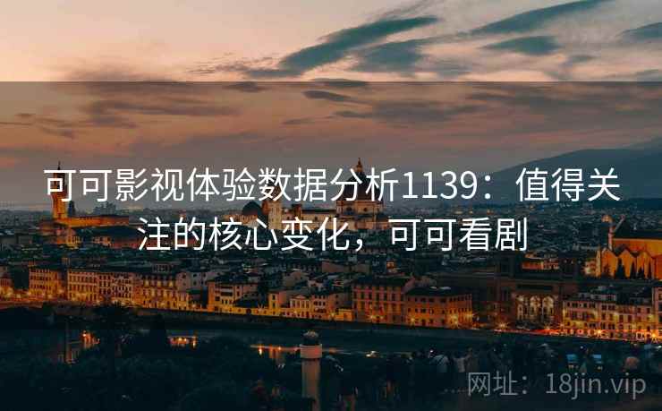 可可影视体验数据分析1139:值得关注的核心变化,可可看剧 第2张 可可影视体验数据分析1139:值得关注的核心变化,可可看剧 第2张