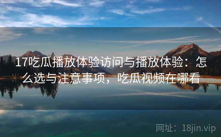 17吃瓜播放体验访问与播放体验：怎么选与注意事项，吃瓜视频在哪看  第1张