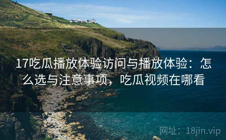 17吃瓜播放体验访问与播放体验：怎么选与注意事项，吃瓜视频在哪看  第2张