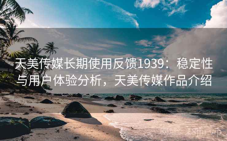 天美传媒长期使用反馈1939:稳定性与用户体验分析,天美传媒作品介绍 第1张 天美传媒长期使用反馈1939:稳定性与用户体验分析,天美传媒作品介绍 第1张