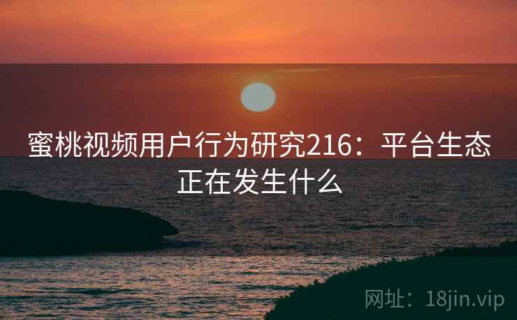 蜜桃视频用户行为研究216:平台生态正在发生什么 第1张 蜜桃视频用户行为研究216:平台生态正在发生什么 第1张