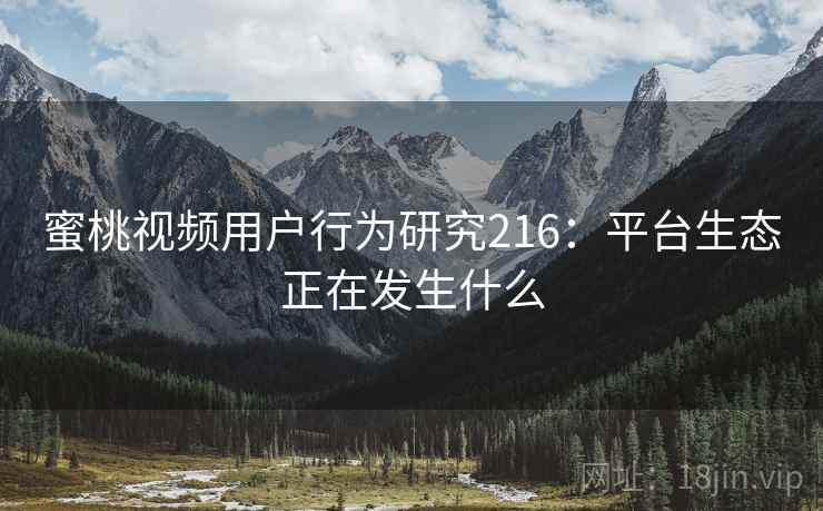 蜜桃视频用户行为研究216:平台生态正在发生什么 第2张 蜜桃视频用户行为研究216:平台生态正在发生什么 第2张