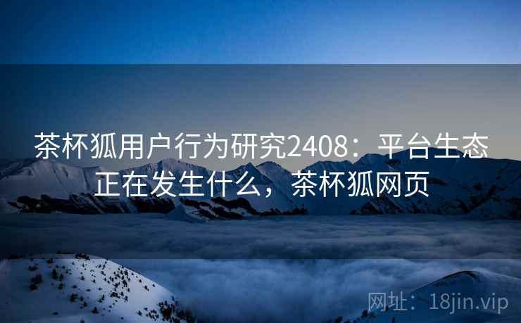 茶杯狐用户行为研究2408:平台生态正在发生什么,茶杯狐网页 第2张 茶杯狐用户行为研究2408:平台生态正在发生什么,茶杯狐网页 第2张