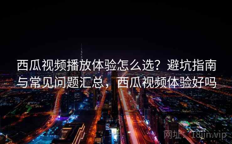 西瓜视频播放体验怎么选?避坑指南与常见问题汇总,西瓜视频体验好吗 第1张 西瓜视频播放体验怎么选?避坑指南与常见问题汇总,西瓜视频体验好吗 第1张