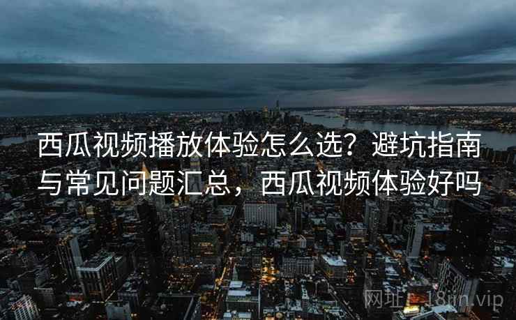西瓜视频播放体验怎么选?避坑指南与常见问题汇总,西瓜视频体验好吗 第2张 西瓜视频播放体验怎么选?避坑指南与常见问题汇总,西瓜视频体验好吗 第2张