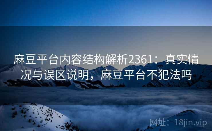 麻豆平台内容结构解析2361：真实情况与误区说明，麻豆平台不犯法吗  第1张