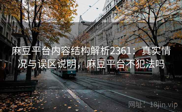 麻豆平台内容结构解析2361：真实情况与误区说明，麻豆平台不犯法吗  第2张