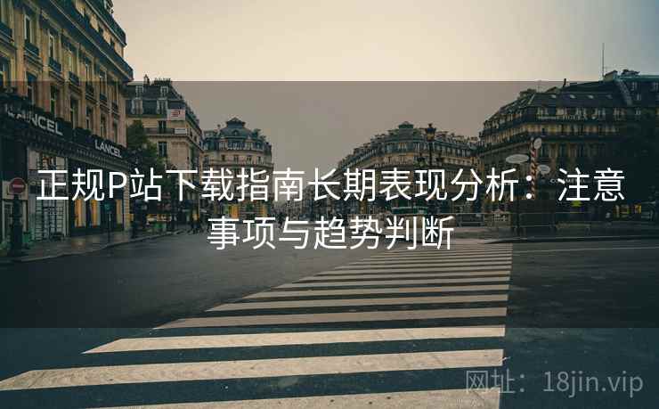 正规P站下载指南长期表现分析:注意事项与趋势判断 第2张 正规P站下载指南长期表现分析:注意事项与趋势判断 第2张