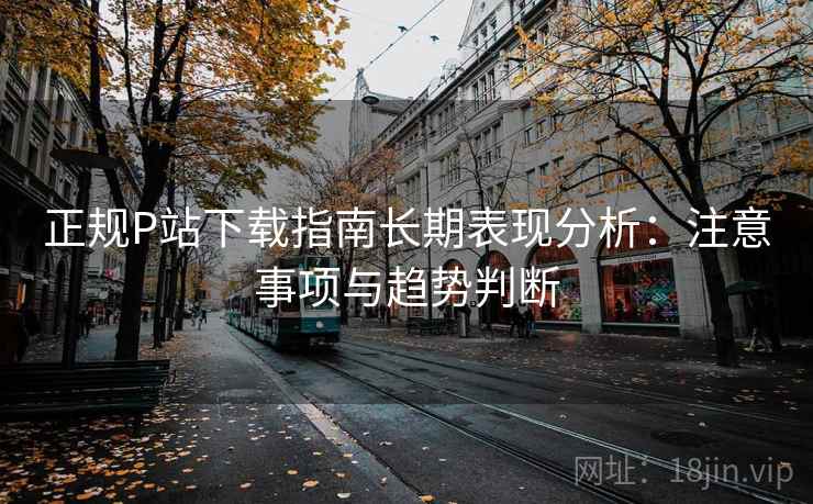 正规P站下载指南长期表现分析:注意事项与趋势判断 第1张 正规P站下载指南长期表现分析:注意事项与趋势判断 第1张