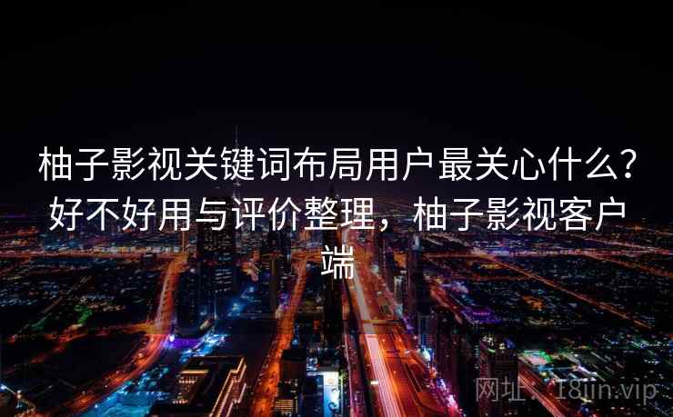 柚子影视关键词布局用户最关心什么？好不好用与评价整理，柚子影视客户端  第2张