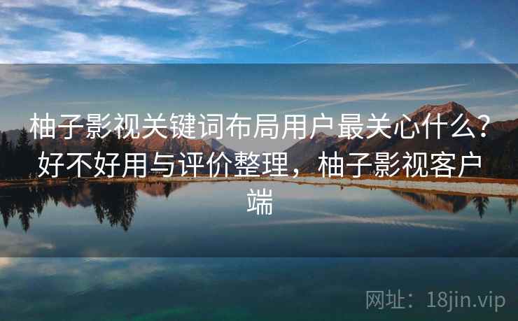 柚子影视关键词布局用户最关心什么？好不好用与评价整理，柚子影视客户端  第1张