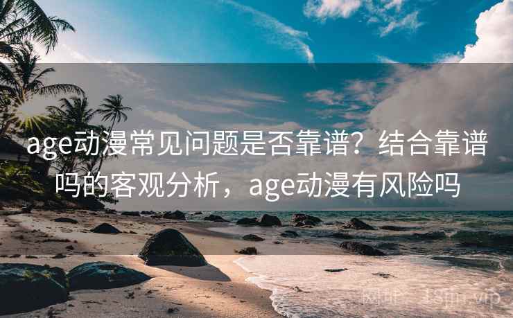 age动漫常见问题是否靠谱?结合靠谱吗的客观分析,age动漫有风险吗 第2张 age动漫常见问题是否靠谱?结合靠谱吗的客观分析,age动漫有风险吗 第2张