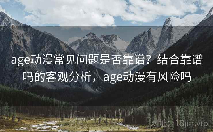 age动漫常见问题是否靠谱?结合靠谱吗的客观分析,age动漫有风险吗 第1张 age动漫常见问题是否靠谱?结合靠谱吗的客观分析,age动漫有风险吗 第1张