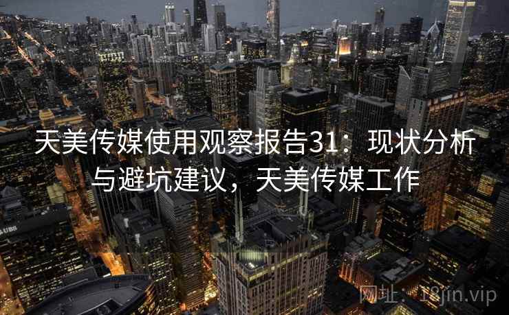 天美传媒使用观察报告31:现状分析与避坑建议,天美传媒工作 第1张 天美传媒使用观察报告31:现状分析与避坑建议,天美传媒工作 第1张