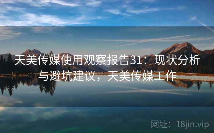 天美传媒使用观察报告31:现状分析与避坑建议,天美传媒工作 第2张 天美传媒使用观察报告31:现状分析与避坑建议,天美传媒工作 第2张